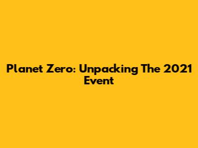 Planet Zero: Unpacking The 2021 Event