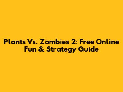 Plants Vs. Zombies 2: Free Online Fun & Strategy Guide