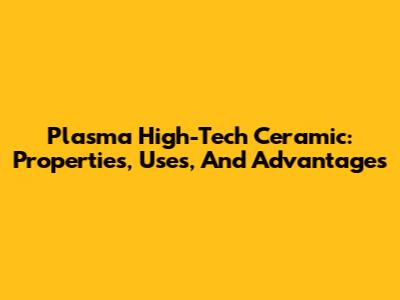 Plasma High-Tech Ceramic: Properties, Uses, And Advantages