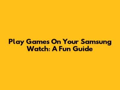 Play Games On Your Samsung Watch: A Fun Guide