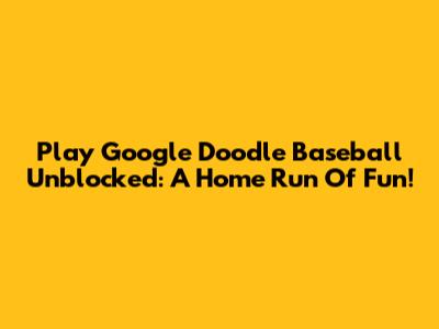 Play Google Doodle Baseball Unblocked: A Home Run Of Fun!