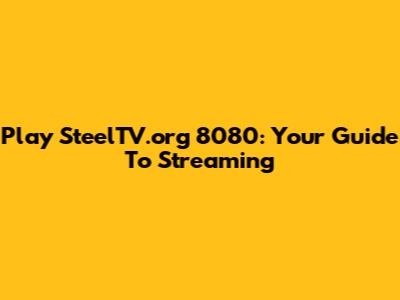 Play SteelTV.org 8080: Your Guide To Streaming