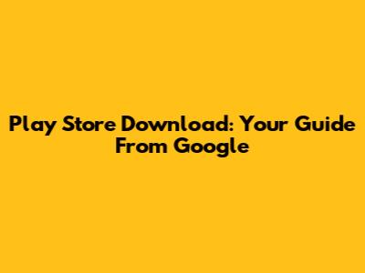 Play Store Download: Your Guide From Google