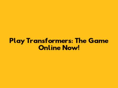 Play Transformers: The Game Online Now!