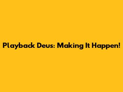 Playback Deus: Making It Happen!