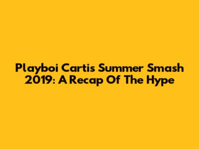 Playboi Carti's Summer Smash 2019: A Recap Of The Hype