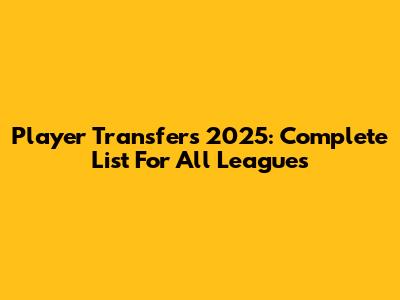 Player Transfers 2025: Complete List For All Leagues