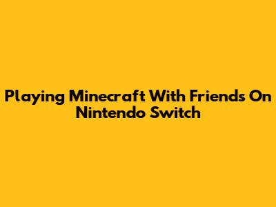 Playing Minecraft With Friends On Nintendo Switch