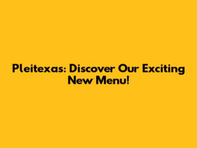 Pleitexas: Discover Our Exciting New Menu!