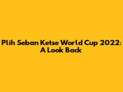 Plih Seban Ketse World Cup 2022: A Look Back