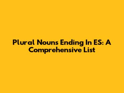 Plural Nouns Ending In ES: A Comprehensive List