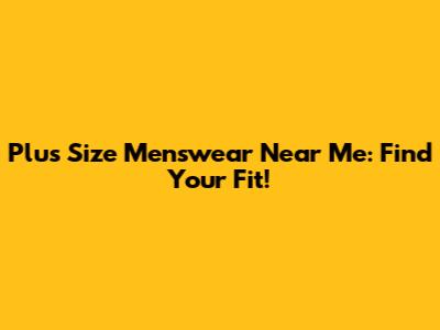 Plus Size Menswear Near Me: Find Your Fit!