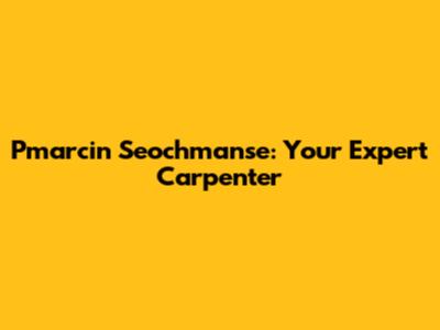 Pmarcin Seochmanse: Your Expert Carpenter