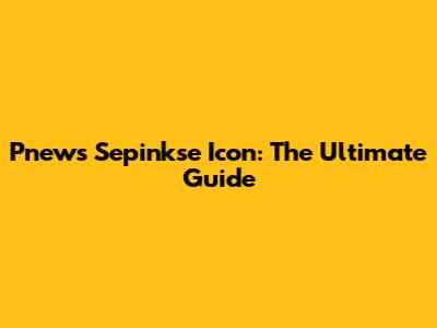 Pnews Sepinkse Icon: The Ultimate Guide