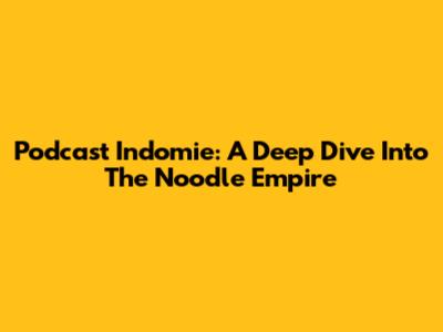 Podcast Indomie: A Deep Dive Into The Noodle Empire