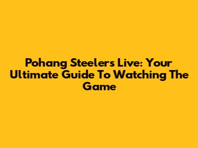 Pohang Steelers Live: Your Ultimate Guide To Watching The Game