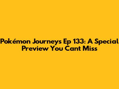 Pokémon Journeys Ep 133: A Special Preview You Can't Miss