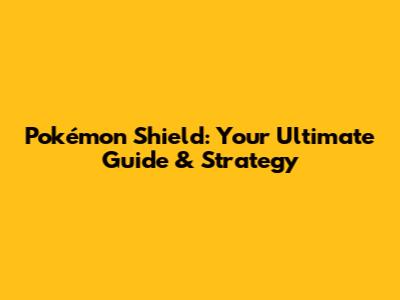 Pokémon Shield: Your Ultimate Guide & Strategy