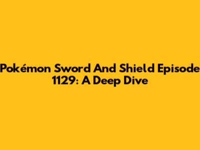 Pokémon Sword And Shield Episode 1129: A Deep Dive