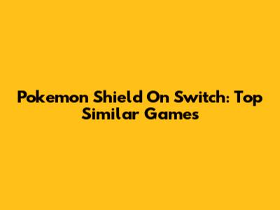 Pokemon Shield On Switch: Top Similar Games