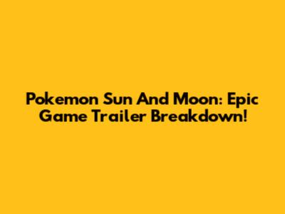 Pokemon Sun And Moon: Epic Game Trailer Breakdown!
