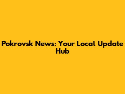 Pokrovsk News: Your Local Update Hub