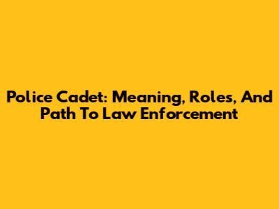 Police Cadet: Meaning, Roles, And Path To Law Enforcement