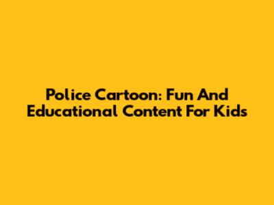 Police Cartoon: Fun And Educational Content For Kids
