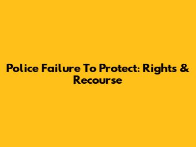 Police Failure To Protect: Rights & Recourse