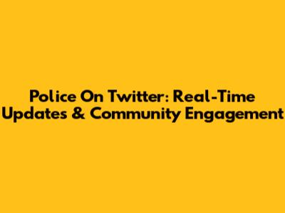 Police On Twitter: Real-Time Updates & Community Engagement