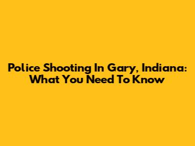 Police Shooting In Gary, Indiana: What You Need To Know