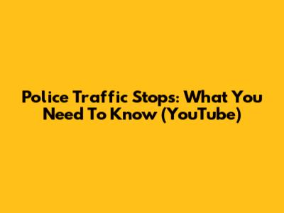 Police Traffic Stops: What You Need To Know (YouTube)