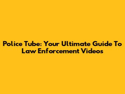 Police Tube: Your Ultimate Guide To Law Enforcement Videos