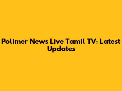 Polimer News Live Tamil TV: Latest Updates