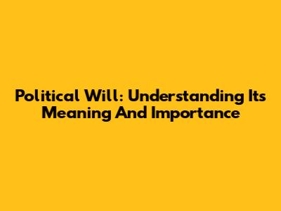 Political Will: Understanding Its Meaning And Importance