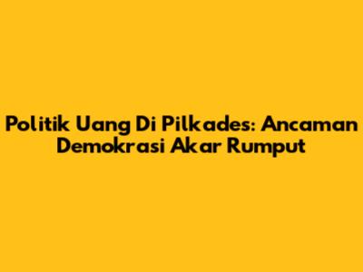 Politik Uang Di Pilkades: Ancaman Demokrasi Akar Rumput