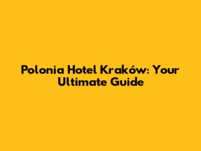 Polonia Hotel Kraków: Your Ultimate Guide