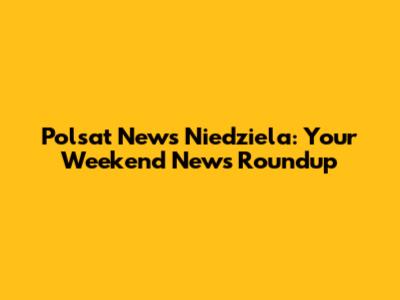 Polsat News Niedziela: Your Weekend News Roundup