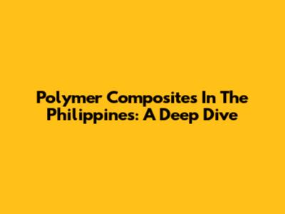 Polymer Composites In The Philippines: A Deep Dive