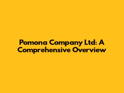 Pomona Company Ltd: A Comprehensive Overview