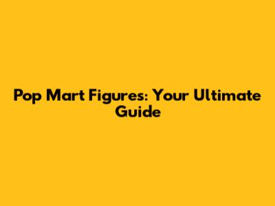 Pop Mart Figures: Your Ultimate Guide