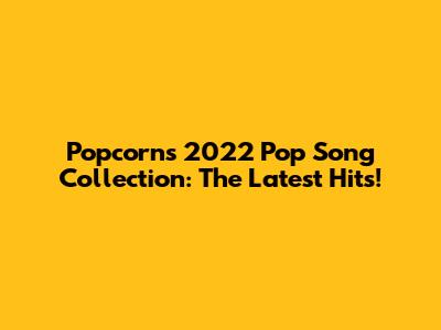 Popcorn's 2022 Pop Song Collection: The Latest Hits!