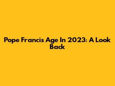 Pope Francis' Age In 2023: A Look Back