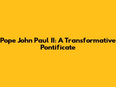 Pope John Paul II: A Transformative Pontificate