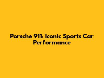Porsche 911: Iconic Sports Car Performance