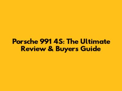 Porsche 991 4S: The Ultimate Review & Buyer's Guide