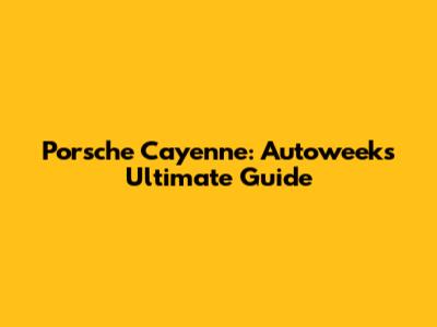 Porsche Cayenne: Autoweek's Ultimate Guide