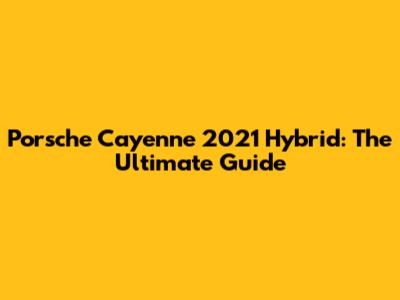 Porsche Cayenne 2021 Hybrid: The Ultimate Guide