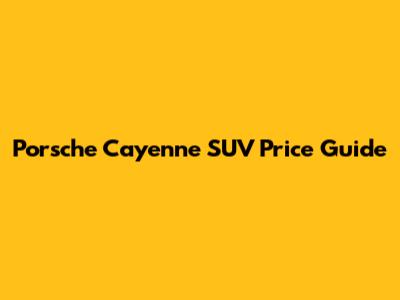Porsche Cayenne SUV Price Guide