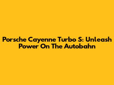 Porsche Cayenne Turbo S: Unleash Power On The Autobahn